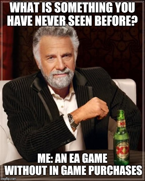 The Most Interesting Man In The World Meme | WHAT IS SOMETHING YOU HAVE NEVER SEEN BEFORE? ME: AN EA GAME WITHOUT IN GAME PURCHASES | image tagged in memes,the most interesting man in the world | made w/ Imgflip meme maker