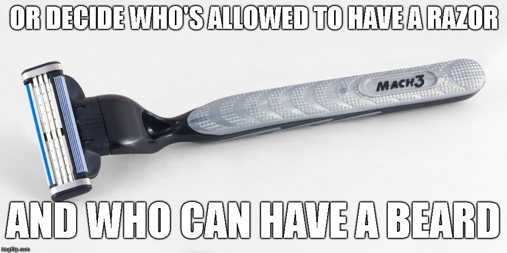 razor | OR DECIDE WHO'S ALLOWED TO HAVE A RAZOR AND WHO CAN HAVE A BEARD | image tagged in razor | made w/ Imgflip meme maker