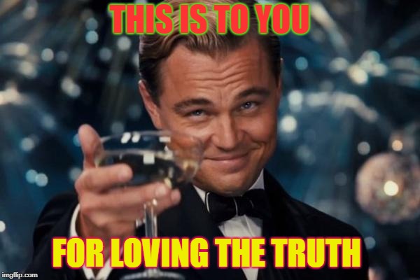 Leonardo Dicaprio Cheers Meme | THIS IS TO YOU FOR LOVING THE TRUTH | image tagged in memes,leonardo dicaprio cheers | made w/ Imgflip meme maker