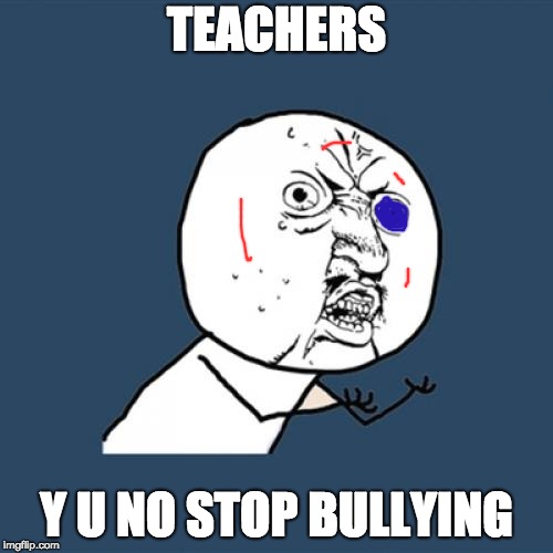 Y U No Meme | TEACHERS; Y U NO STOP BULLYING | image tagged in memes,y u no | made w/ Imgflip meme maker