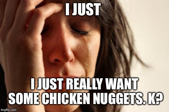 First World Problems | I JUST; I JUST REALLY WANT SOME CHICKEN NUGGETS. K? | image tagged in memes,first world problems | made w/ Imgflip meme maker