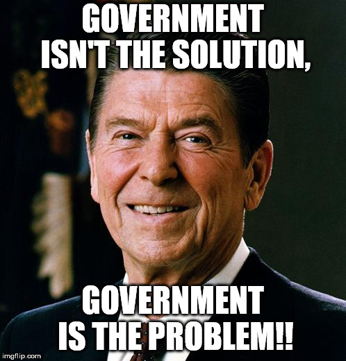 Ronald Reagan face | GOVERNMENT ISN'T THE SOLUTION, GOVERNMENT IS THE PROBLEM!! | image tagged in ronald reagan face | made w/ Imgflip meme maker