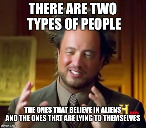 Ancient Aliens Meme | THERE ARE TWO TYPES OF PEOPLE; THE ONES THAT BELIEVE IN ALIENS AND THE ONES THAT ARE LYING TO THEMSELVES | image tagged in memes,ancient aliens | made w/ Imgflip meme maker