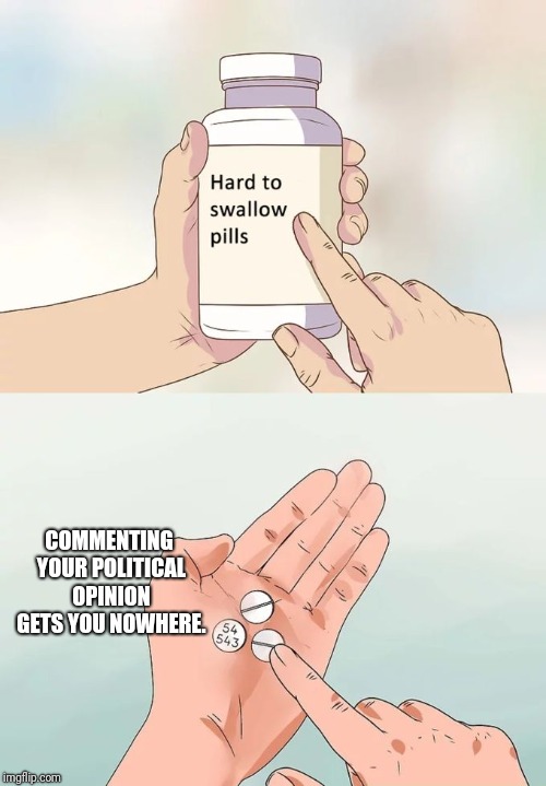 Hard To Swallow Pills |  COMMENTING YOUR POLITICAL OPINION GETS YOU NOWHERE. | image tagged in memes,hard to swallow pills,politics,political meme,political correctness,donald trump | made w/ Imgflip meme maker