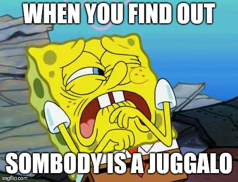 Even SpongeBob hates Juggalos | WHEN YOU FIND OUT; SOMBODY IS A JUGGALO | image tagged in cringing spongebob,memes,juggalo,icp | made w/ Imgflip meme maker