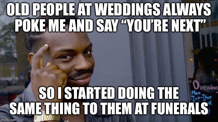 Roll Safe Think About It Meme | OLD PEOPLE AT WEDDINGS ALWAYS POKE ME AND SAY “YOU’RE NEXT”; SO I STARTED DOING THE SAME THING TO THEM AT FUNERALS | image tagged in memes,roll safe think about it | made w/ Imgflip meme maker