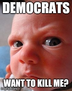 Infant attitude | DEMOCRATS; WANT TO KILL ME? | image tagged in infant attitude | made w/ Imgflip meme maker
