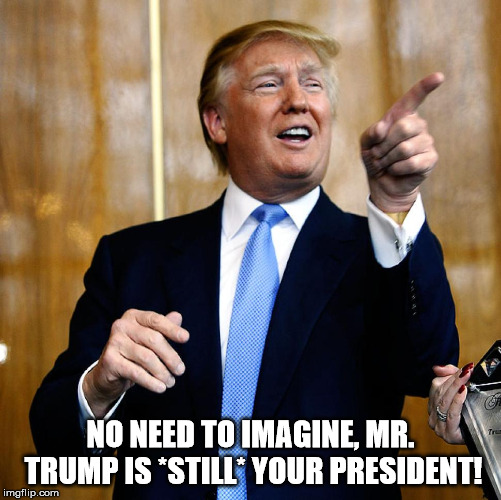 Donal Trump Birthday | NO NEED TO IMAGINE, MR. TRUMP IS *STILL* YOUR PRESIDENT! | image tagged in donal trump birthday | made w/ Imgflip meme maker
