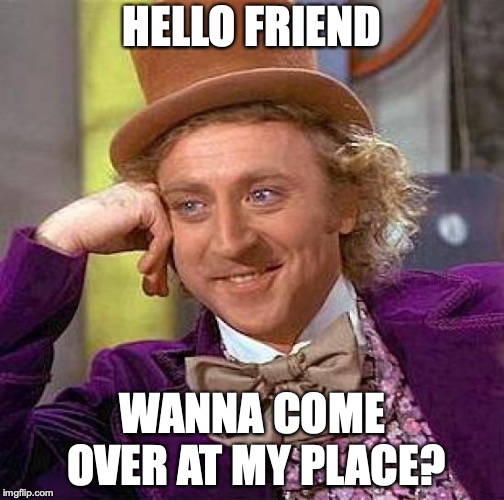 Creepy Condescending Wonka Meme | HELLO FRIEND; WANNA COME OVER AT MY PLACE? | image tagged in memes,creepy condescending wonka | made w/ Imgflip meme maker