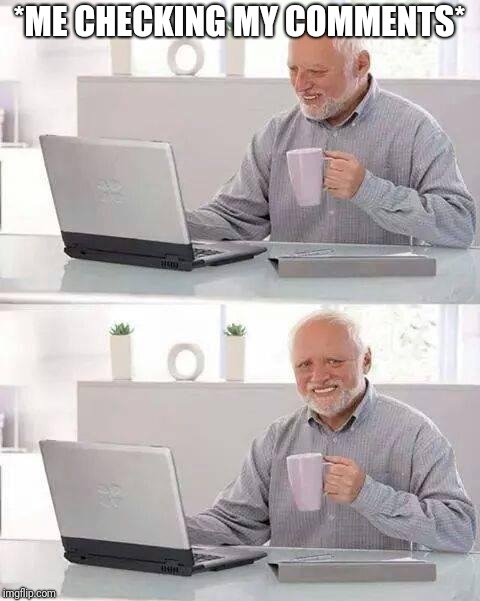 Hide the Pain Harold Meme | *ME CHECKING MY COMMENTS* | image tagged in memes,hide the pain harold | made w/ Imgflip meme maker