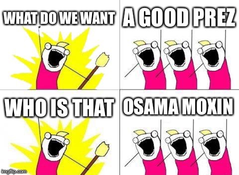 What Do We Want Meme | WHAT DO WE WANT; A GOOD PREZ; OSAMA MOXIN; WHO IS THAT | image tagged in memes,what do we want | made w/ Imgflip meme maker