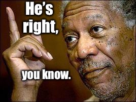 He's Right You Know | He’s right, you know. | image tagged in he's right you know | made w/ Imgflip meme maker