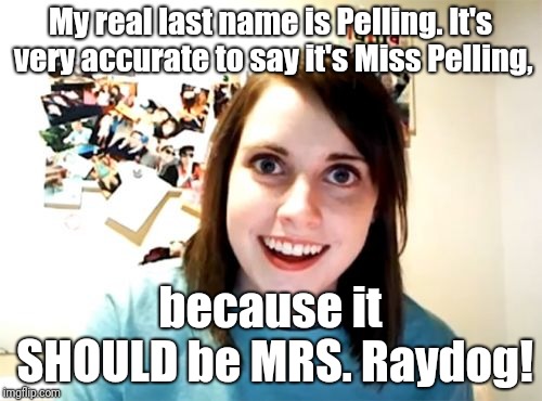 WATCH OUT, DUDE!!! | My real last name is Pelling. It's very accurate to say it's Miss Pelling, because it SHOULD be MRS. Raydog! | image tagged in memes,overly attached girlfriend,bad luck raydog,heads up,misspelled | made w/ Imgflip meme maker