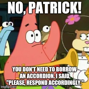 Are you sure? | NO, PATRICK! YOU DON'T NEED TO BORROW AN ACCORDION. I SAID, "PLEASE, RESPOND ACCORDINGLY." | image tagged in memes,no patrick | made w/ Imgflip meme maker