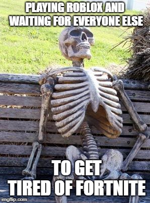 still waiting | PLAYING ROBLOX AND WAITING FOR EVERYONE ELSE; TO GET TIRED OF FORTNITE | image tagged in memes,waiting skeleton | made w/ Imgflip meme maker