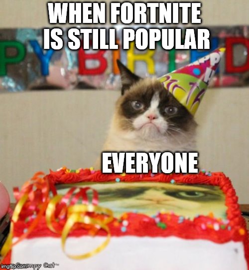 Grumpy Cat Birthday Meme | WHEN FORTNITE IS STILL POPULAR; EVERYONE | image tagged in memes,grumpy cat birthday,grumpy cat | made w/ Imgflip meme maker