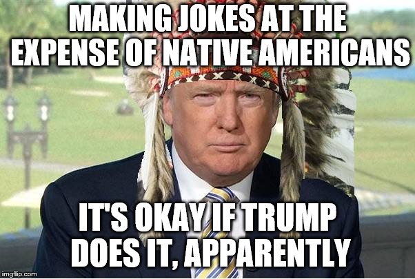 Elizabeth Warren already apologized, and the right still won't shut up about it.  Meanwhile, this happened. | MAKING JOKES AT THE EXPENSE OF NATIVE AMERICANS; IT'S OKAY IF TRUMP DOES IT, APPARENTLY | image tagged in native trump | made w/ Imgflip meme maker