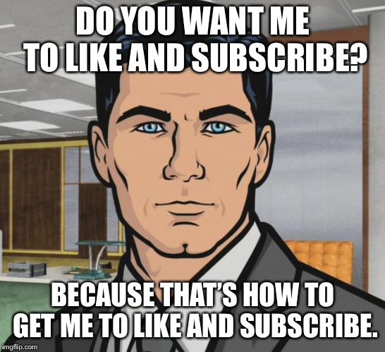 Archer Meme | DO YOU WANT ME TO LIKE AND SUBSCRIBE? BECAUSE THAT’S HOW TO GET ME TO LIKE AND SUBSCRIBE. | image tagged in memes,archer,AdviceAnimals | made w/ Imgflip meme maker