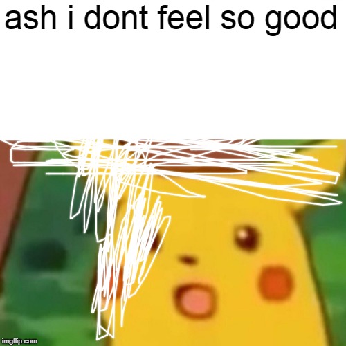 Surprised Pikachu Meme | ash i dont feel so good | image tagged in memes,surprised pikachu | made w/ Imgflip meme maker