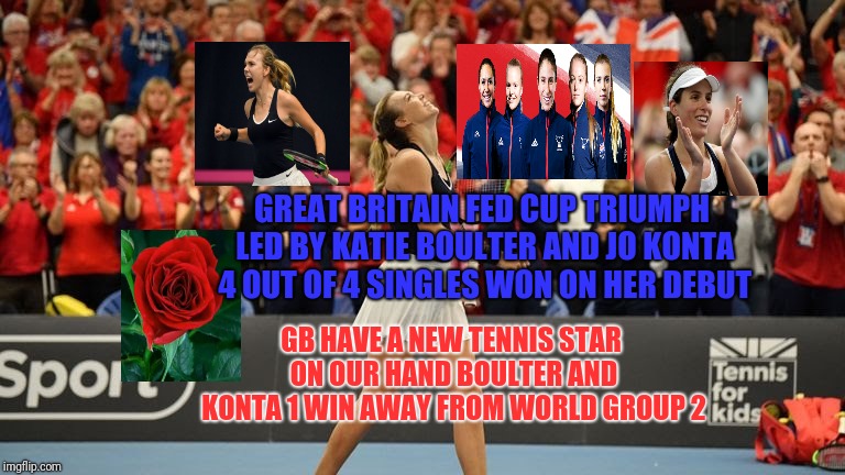 GREAT BRITAIN FED CUP TRIUMPH LED BY KATIE BOULTER AND JO KONTA 4 OUT OF 4 SINGLES WON ON HER DEBUT; GB HAVE A NEW TENNIS STAR ON OUR HAND BOULTER AND KONTA 1 WIN AWAY FROM WORLD GROUP 2 | image tagged in gb fed cup triumph led by katie boulter and konta | made w/ Imgflip meme maker