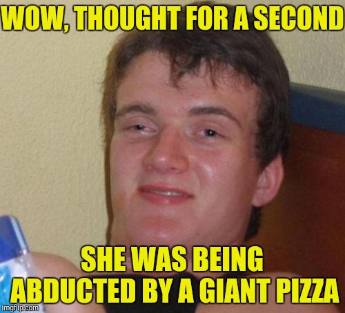 10 Guy Meme | WOW, THOUGHT FOR A SECOND SHE WAS BEING ABDUCTED BY A GIANT PIZZA | image tagged in memes,10 guy | made w/ Imgflip meme maker