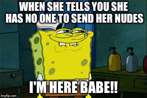 Don't You Squidward Meme | WHEN SHE TELLS YOU SHE HAS NO ONE TO SEND HER NUDES; I'M HERE BABE!! | image tagged in memes,dont you squidward | made w/ Imgflip meme maker