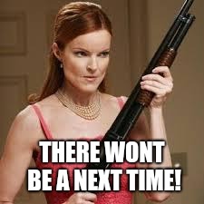 wife with a shotgun | THERE WONT BE A NEXT TIME! | image tagged in wife with a shotgun | made w/ Imgflip meme maker