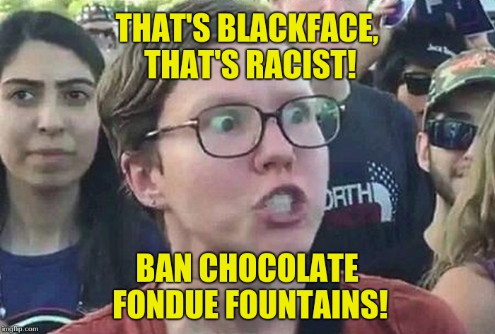 Triggered Liberal | THAT'S BLACKFACE, THAT'S RACIST! BAN CHOCOLATE FONDUE FOUNTAINS! | image tagged in triggered liberal | made w/ Imgflip meme maker