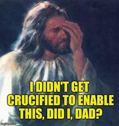 jesus facepalm | I DIDN'T GET CRUCIFIED TO ENABLE THIS, DID I, DAD? | image tagged in jesus facepalm | made w/ Imgflip meme maker