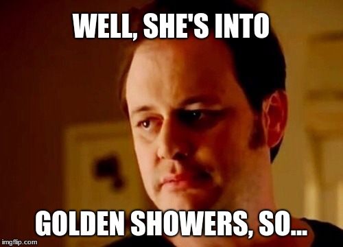 Well she's a guy so | WELL, SHE'S INTO GOLDEN SHOWERS, SO... | image tagged in well she's a guy so | made w/ Imgflip meme maker