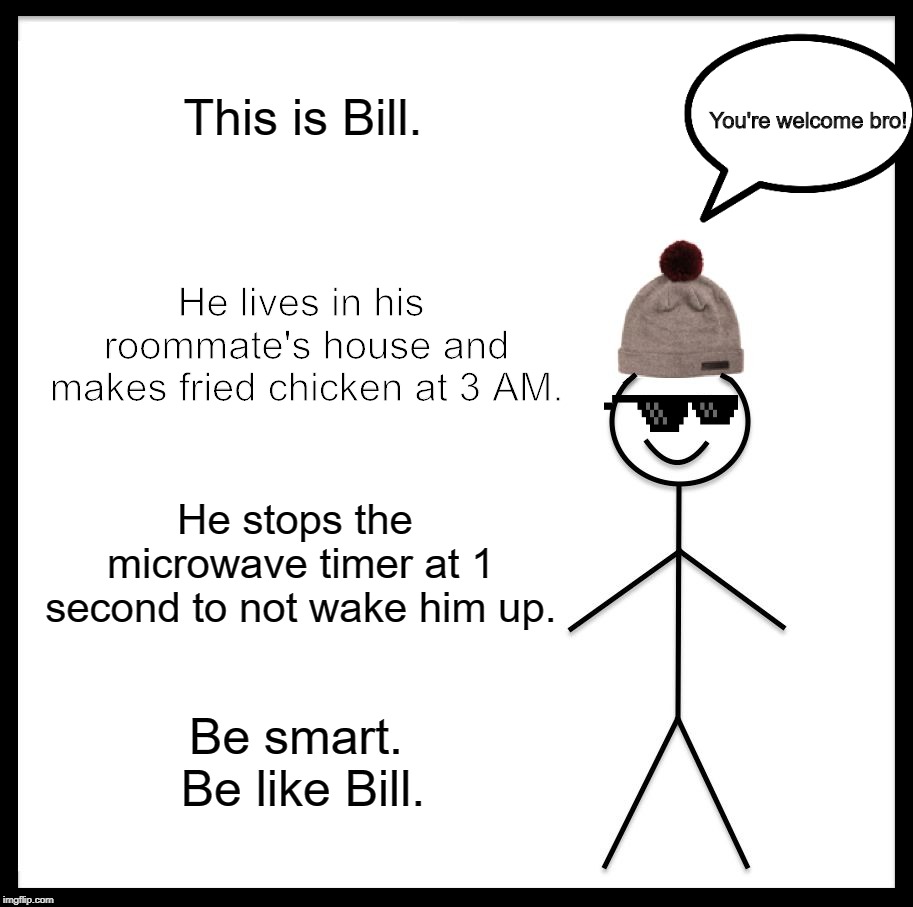 Bill is someone's roommate | This is Bill. You're welcome bro! He lives in his roommate's house and makes fried chicken at 3 AM. He stops the microwave timer at 1 second to not wake him up. Be smart. Be like Bill. | image tagged in memes,be like bill | made w/ Imgflip meme maker