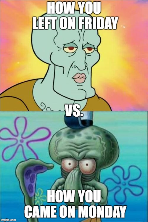 Squidward Meme | HOW YOU LEFT ON FRIDAY; VS. HOW YOU CAME ON MONDAY | image tagged in memes,squidward | made w/ Imgflip meme maker