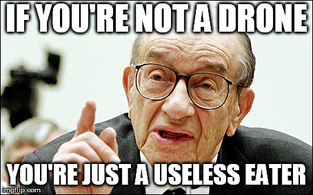 Alan Greenspan Meme | IF YOU'RE NOT A DRONE YOU'RE JUST A USELESS EATER | image tagged in memes,alan greenspan | made w/ Imgflip meme maker
