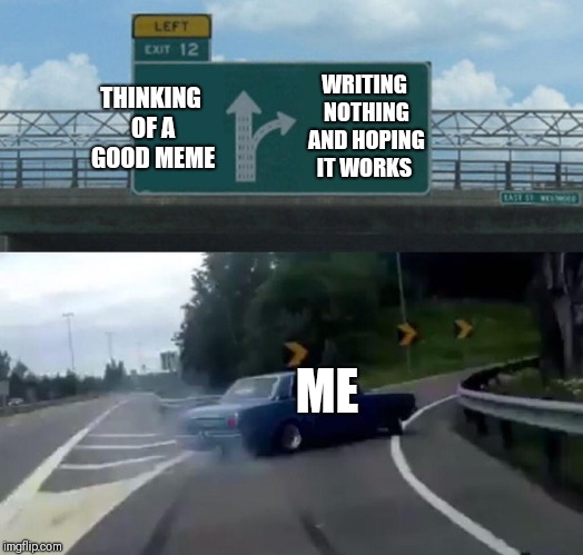 Left Exit 12 Off Ramp Meme | WRITING NOTHING AND HOPING IT WORKS; THINKING OF A GOOD MEME; ME | image tagged in memes,left exit 12 off ramp | made w/ Imgflip meme maker