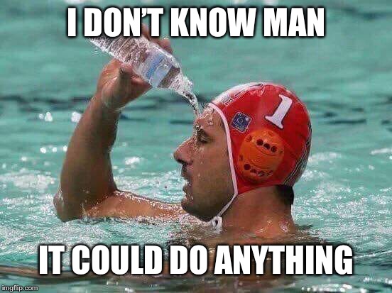 water polo water bottle | I DON’T KNOW MAN IT COULD DO ANYTHING | image tagged in water polo water bottle | made w/ Imgflip meme maker