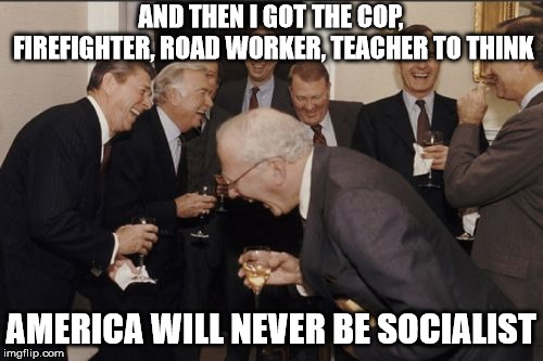 Laughing Men In Suits | AND THEN I GOT THE COP, FIREFIGHTER, ROAD WORKER, TEACHER TO THINK; AMERICA WILL NEVER BE SOCIALIST | image tagged in memes,laughing men in suits | made w/ Imgflip meme maker