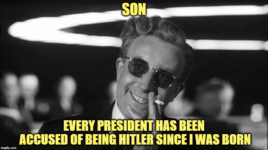 Doctor Strangelove says... | SON EVERY PRESIDENT HAS BEEN ACCUSED OF BEING HITLER SINCE I WAS BORN | made w/ Imgflip meme maker