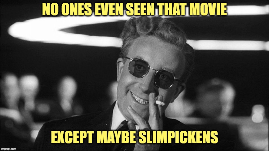 Doctor Strangelove says... | NO ONES EVEN SEEN THAT MOVIE EXCEPT MAYBE SLIMPICKENS | made w/ Imgflip meme maker