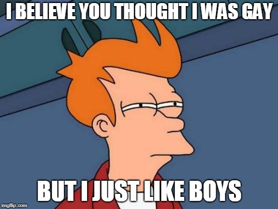 this is my first meme ever created  | I BELIEVE YOU THOUGHT I WAS GAY; BUT I JUST LIKE BOYS | image tagged in memes,futurama fry | made w/ Imgflip meme maker