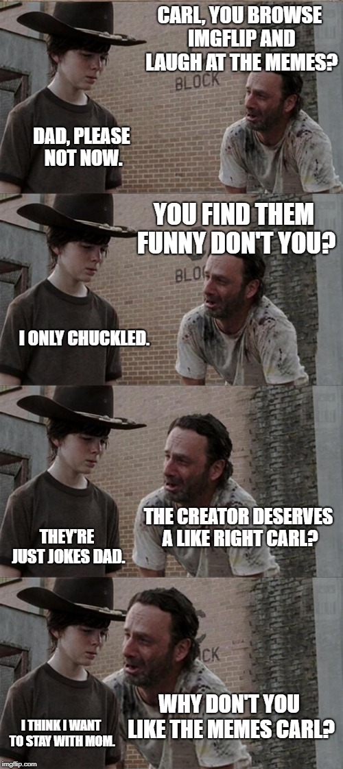 Rick and Carl Long | CARL, YOU BROWSE IMGFLIP AND LAUGH AT THE MEMES? DAD, PLEASE NOT NOW. YOU FIND THEM FUNNY DON'T YOU? I ONLY CHUCKLED. THE CREATOR DESERVES A LIKE RIGHT CARL? THEY'RE JUST JOKES DAD. WHY DON'T YOU LIKE THE MEMES CARL? I THINK I WANT TO STAY WITH MOM. | image tagged in memes,rick and carl long | made w/ Imgflip meme maker
