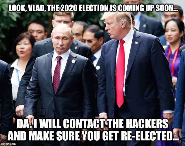 BFF | LOOK, VLAD, THE 2020 ELECTION IS COMING UP SOON... DA. I WILL CONTACT THE HACKERS AND MAKE SURE YOU GET RE-ELECTED... | image tagged in trump,putin | made w/ Imgflip meme maker