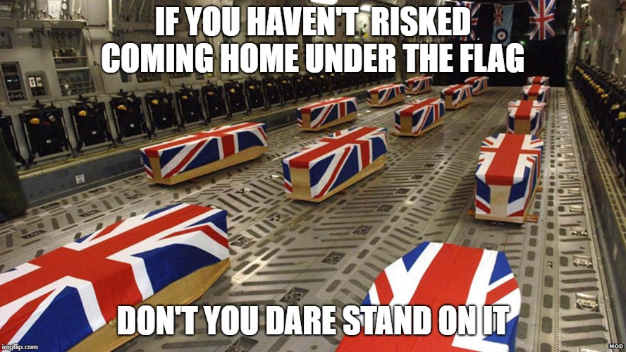 IF YOU HAVEN'T  RISKED COMING HOME UNDER THE FLAG; DON'T YOU DARE STAND ON IT | image tagged in uk,british empire | made w/ Imgflip meme maker