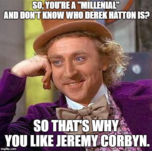 Creepy Condescending Wonka | SO, YOU'RE A "MILLENIAL" AND DON'T KNOW WHO DEREK HATTON IS? SO THAT'S WHY YOU LIKE JEREMY CORBYN. | image tagged in memes,creepy condescending wonka | made w/ Imgflip meme maker