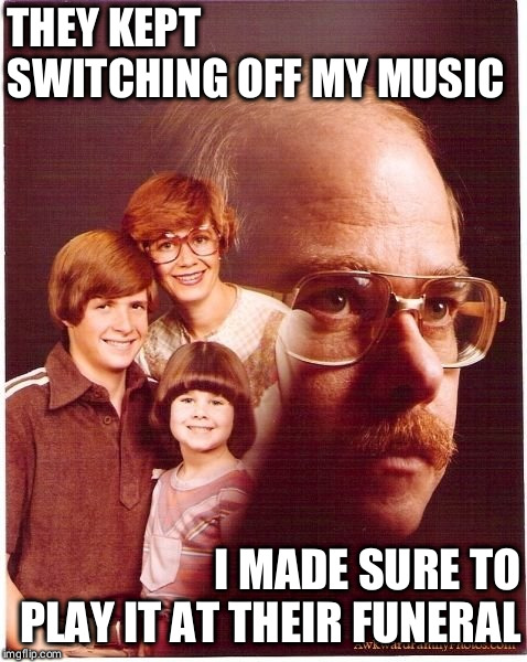 Vengeance Dad | THEY KEPT SWITCHING OFF MY MUSIC; I MADE SURE TO PLAY IT AT THEIR FUNERAL | image tagged in memes,vengeance dad | made w/ Imgflip meme maker