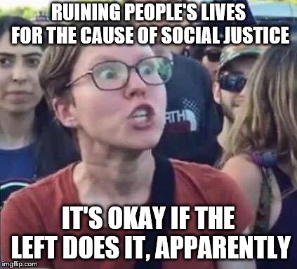 Angry Liberal | RUINING PEOPLE'S LIVES FOR THE CAUSE OF SOCIAL JUSTICE IT'S OKAY IF THE LEFT DOES IT, APPARENTLY | image tagged in angry liberal | made w/ Imgflip meme maker