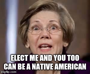 Elizabeth Warren Naive American | ELECT ME AND YOU TOO CAN BE A NATIVE AMERICAN | image tagged in full retard senator elizabeth warren,naive american,never warren,resist,trump 2020,maga | made w/ Imgflip meme maker