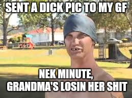 Nek Minute | SENT A DICK PIC TO MY GF NEK MINUTE, GRANDMA'S LOSIN HER SHIT | image tagged in nek minute | made w/ Imgflip meme maker