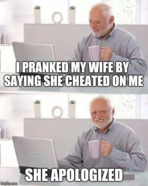 Hide the Pain Harold |  I PRANKED MY WIFE BY SAYING SHE CHEATED ON ME; SHE APOLOGIZED | image tagged in memes,hide the pain harold | made w/ Imgflip meme maker