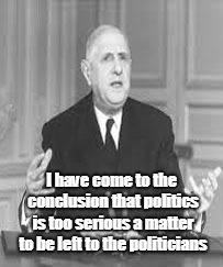 Charles de Gaulle | I have come to the conclusion that politics is too serious a matter to be left to the politicians | image tagged in politics | made w/ Imgflip meme maker