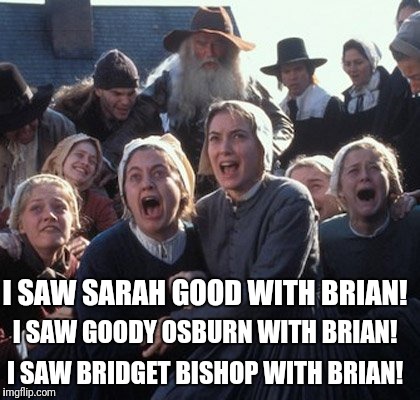 Crucible girls | I SAW SARAH GOOD WITH BRIAN! I SAW GOODY OSBURN WITH BRIAN! I SAW BRIDGET BISHOP WITH BRIAN! | image tagged in crucible girls | made w/ Imgflip meme maker